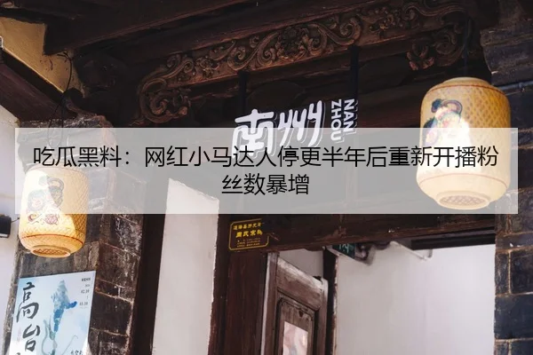 吃瓜黑料：网红小马达人停更半年后重新开播粉丝数暴增